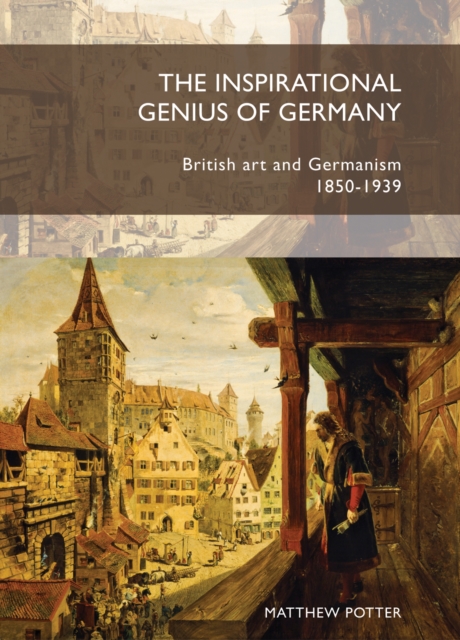 The Inspirational Genius of Germany : British Art and Germanism, 1850-1939, Paperback / softback Book