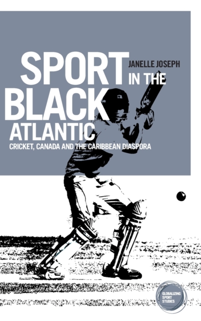 Sport in the Black Atlantic : Cricket, Canada and the Caribbean Diaspora, Hardback Book