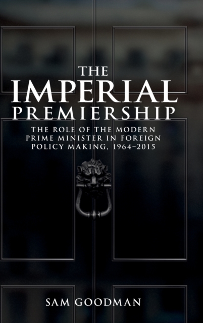 The Imperial Premiership : The Role of the Modern Prime Minister in Foreign Policy Making, 1964-2015, Hardback Book