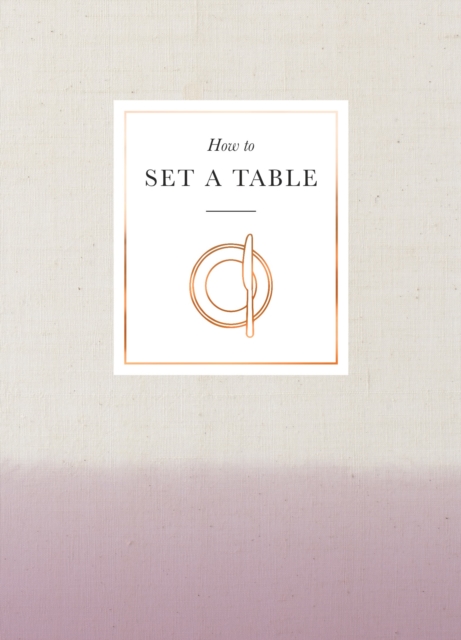 How to Set a Table : Inspiration, ideas and etiquette for hosting friends and family, Hardback Book