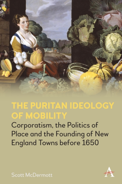 The Puritan Ideology of Mobility : Corporatism, the Politics of Place and the Founding of New England Towns before 1650, Hardback Book