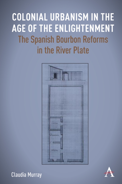 Colonial Urbanism in the Age of the Enlightenment : The Spanish Bourbon Reforms in the River Plate, Hardback Book