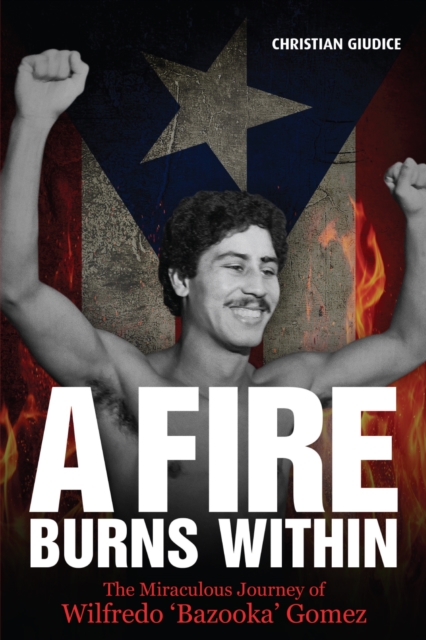 A Fire Burns Within : The Miraculous Journey of Wilfredo 'Bazooka' Gomez, Paperback / softback Book
