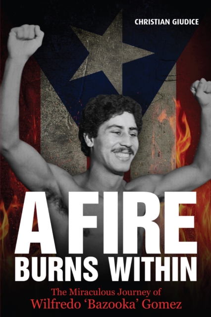 A Fire Burns Within : The Miraculous Journey of Wilfredo 'Bazooka' Gomez, EPUB eBook