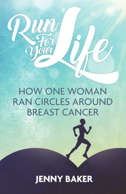 Run For Your Life : How One Woman Ran Circles Around Breast Cancer, EPUB eBook