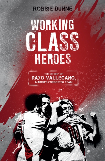Working Class Heroes : The Story of Rayo Vallecano, Madrid's Forgotten Team, Paperback / softback Book