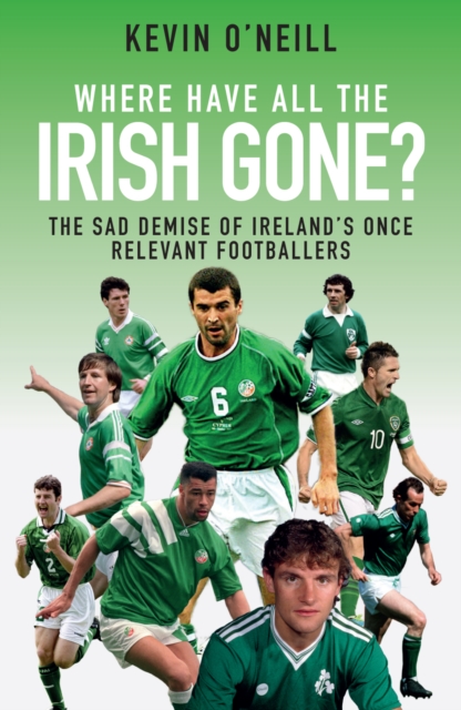 Where Have All the Irish Gone? : The Sad Demise of Ireland's Once Relevant Footballers, Paperback / softback Book