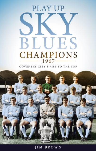 Play Up Sky Blues : Champions 1967: Coventry City's Rise to the Top, Hardback Book