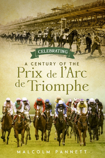 Celebrating a Century of the Prix de l'Arc de Triomphe : The History of Europe's Greatest Horse Race, EPUB eBook