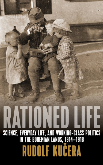 Rationed Life : Science, Everyday Life, and Working-Class Politics in the Bohemian Lands, 1914-1918, Hardback Book