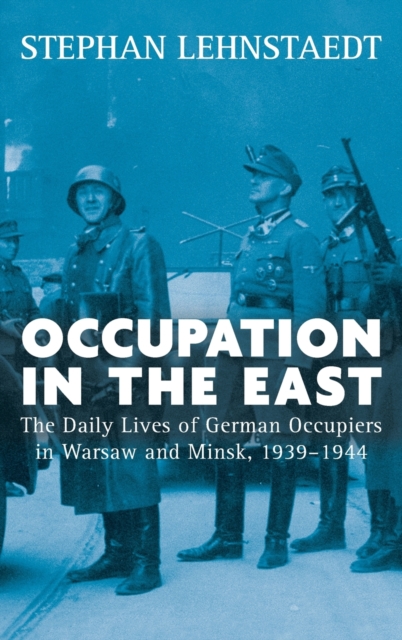 Occupation in the East : The Daily Lives of German Occupiers in Warsaw and Minsk, 1939-1944, Hardback Book