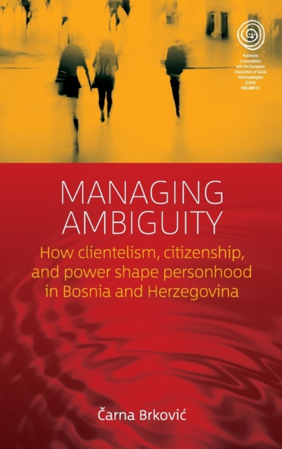 Managing Ambiguity : How Clientelism, Citizenship, and Power Shape Personhood in Bosnia and Herzegovina, Hardback Book