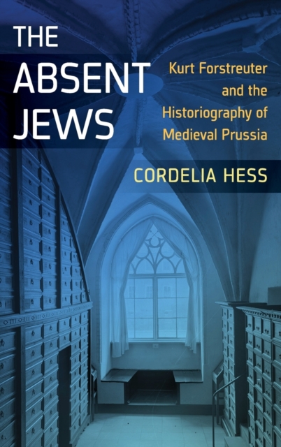 The Absent Jews : Kurt Forstreuter and the Historiography of Medieval Prussia, Hardback Book