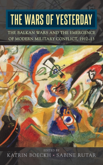 The Wars of Yesterday : The Balkan Wars and the Emergence of Modern Military Conflict, 1912-13, Hardback Book