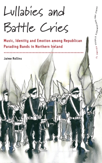 Lullabies and Battle Cries : Music, Identity and Emotion among Republican Parading Bands in Northern Ireland, Hardback Book