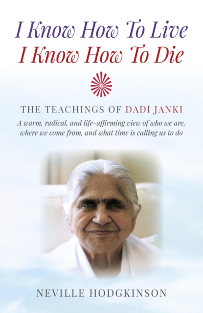 I Know How To Live, I Know How To Die : The Teachings of Dadi Janki - A Warm, Radical, and Life-Affirming View of Who We Are, Where We Come From, and What Time is Calling Us to Do, EPUB eBook