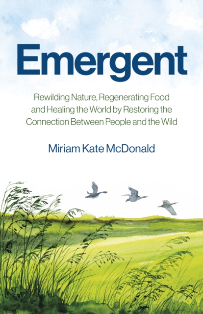 Emergent : Rewilding Nature, Regenerating Food and Healing the World by Restoring the Connection Between People and the Wild, Paperback / softback Book