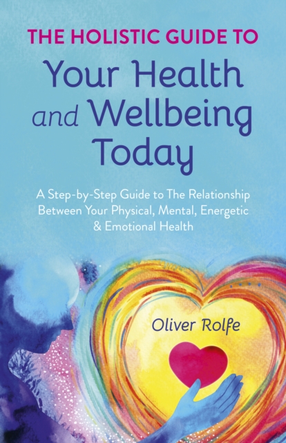 Holistic Guide To Your Health & Wellbeing Today : A Step-By-Step Guide To The Relationship Between Your Physical, Mental, Energetic & Emotional Health, EPUB eBook