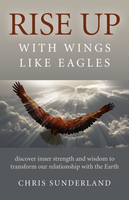 Rise Up - with Wings Like Eagles - Discover inner strength and wisdom to transform our relationship with the Earth, Paperback / softback Book
