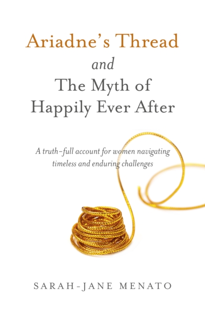 Ariadne's Thread and The Myth of Happily Ever After : A truth-full account for women navigating timeless and enduring challenges, Paperback / softback Book