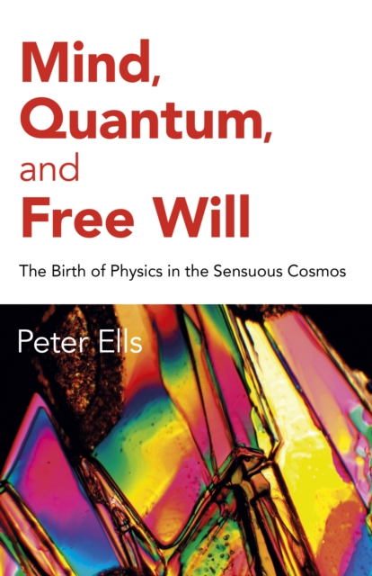 Mind, Quantum, and Free Will : The Birth of Physics in the Sensuous Cosmos, Paperback / softback Book