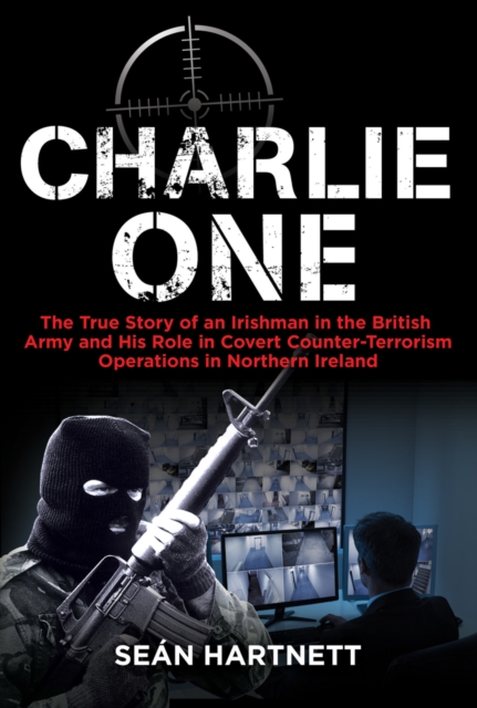 Charlie One : The True Story of an Irishman in the British Army and His Role in Covert Counter-Terrorism Operations in Northern Ireland, EPUB eBook
