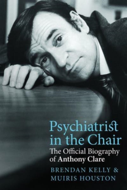 Psychiatrist in the Chair : The Official Biography of Anthony Clare, Paperback / softback Book