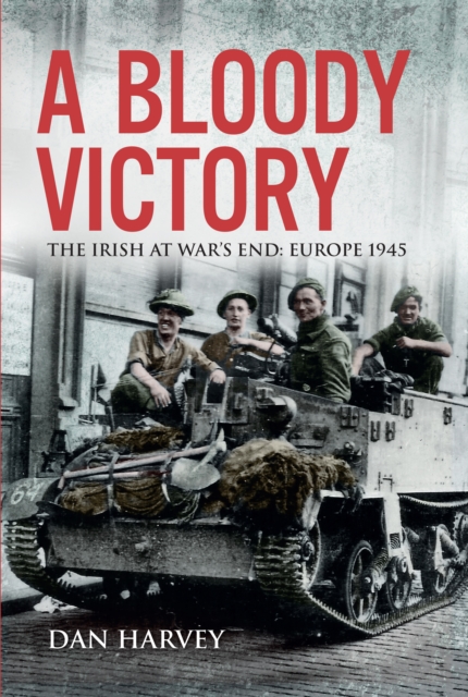 A Bloody Victory : The Irish at War's End, Europe 1945, EPUB eBook