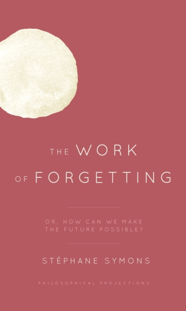 The Work of Forgetting : Or, How Can We Make the Future Possible?, Hardback Book