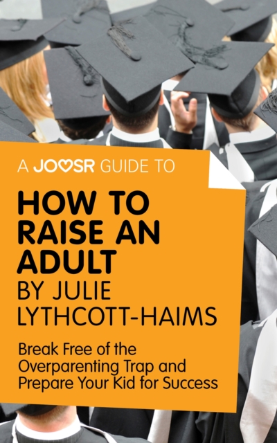 A Joosr Guide to... How to Raise an Adult by Julie Lythcott-Haims : Break Free of the Overparenting Trap and Prepare Your Kid for Success, EPUB eBook
