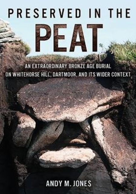 Preserved in the Peat : An Extraordinary Bronze Age Burial on Whitehorse Hill, Dartmoor, and its Wider Context, Hardback Book