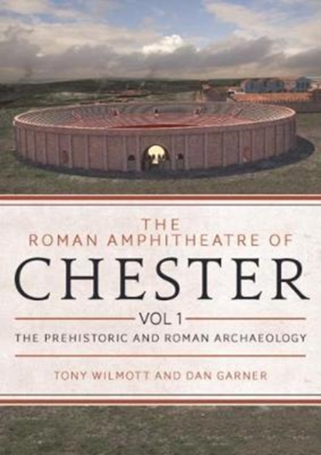 The Roman Amphitheatre of Chester Volume 1 : The Prehistoric and Roman Archaeology, Hardback Book