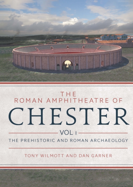 The Roman Amphitheatre of Chester : Volume 1 - The Prehistoric and Roman Archaeology, EPUB eBook
