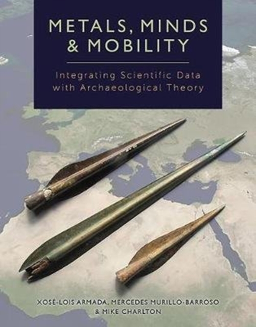 Metals, Minds and Mobility : Integrating Scientific Data with Archaeological Theory, Hardback Book