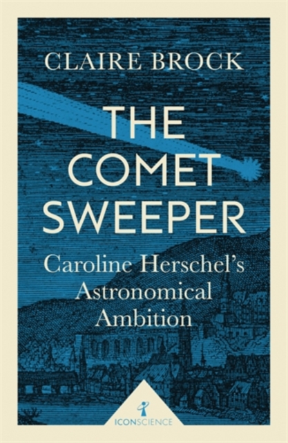 The Comet Sweeper (Icon Science) : Caroline Herschel's Astronomical Ambition, Paperback / softback Book