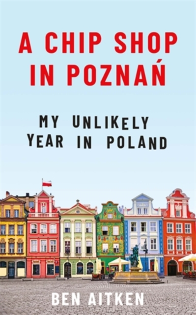 A Chip Shop in Poznan : My Unlikely Year in Poland, Paperback / softback Book