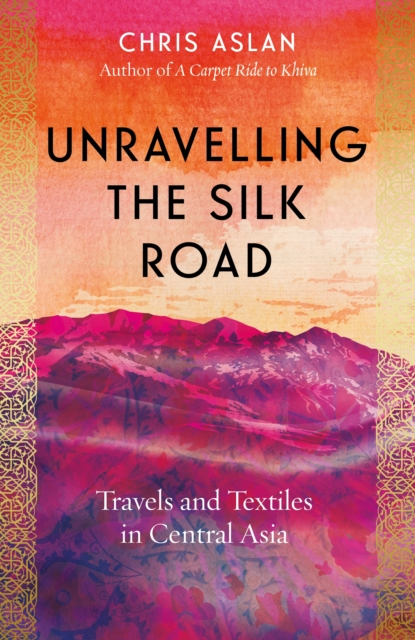 Unravelling the Silk Road : Travels and Textiles in Central Asia, Hardback Book