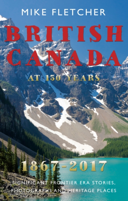 British Canada at 150 years: 1867-2017 : Significant Frontier Era Stories, Photographs and Heritage Places, Paperback / softback Book