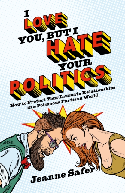 I love you, but I hate your Politics : How to Protect Your Intimate Relationships in a Poisonous Partisan World, Paperback / softback Book