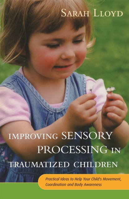 Improving Sensory Processing in Traumatized Children : Practical Ideas to Help Your Child's Movement, Coordination and Body Awareness, Paperback / softback Book