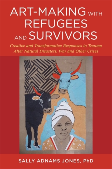 Art-Making with Refugees and Survivors : Creative and Transformative Responses to Trauma After Natural Disasters, War and Other Crises, Paperback / softback Book