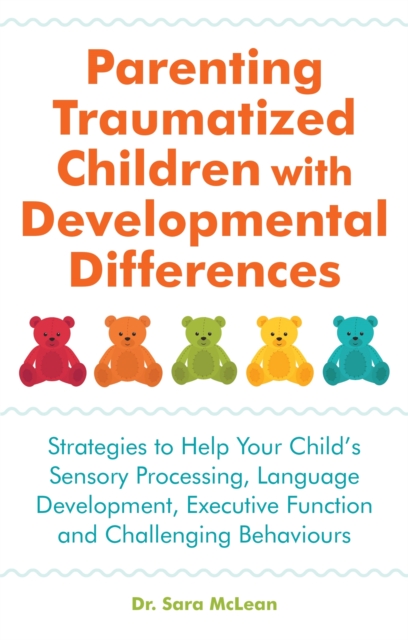 Parenting Traumatized Children with Developmental Differences : Strategies to Help Your Child's Sensory Processing, Language Development, Executive Function and Challenging Behaviours, Paperback / softback Book