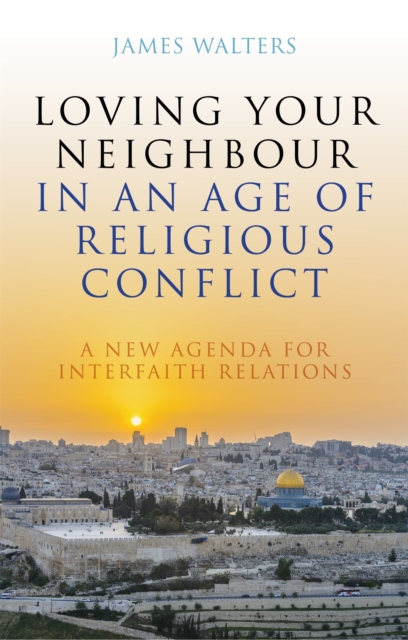 Loving Your Neighbour in an Age of Religious Conflict : A New Agenda for Interfaith Relations, Paperback / softback Book