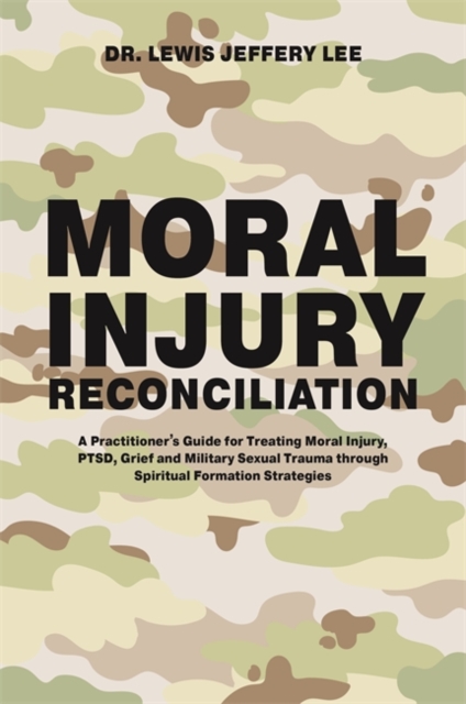 Moral Injury Reconciliation : A Practitioner's Guide for Treating Moral Injury, Ptsd, Grief, and Military Sexual Trauma Through Spiritual Formation Strategies, Paperback / softback Book