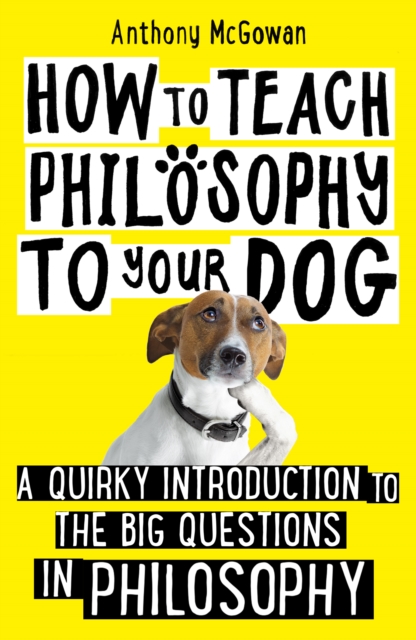 How to Teach Philosophy to Your Dog : A Quirky Introduction to the Big Questions in Philosophy, Hardback Book