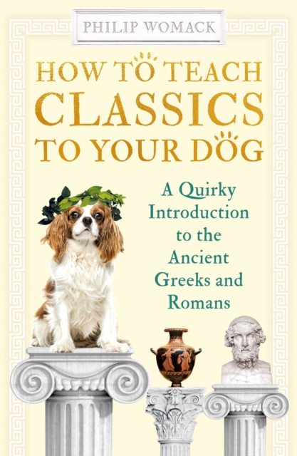 How to Teach Classics to Your Dog : A Quirky Introduction to the Ancient Greeks and Romans, EPUB eBook