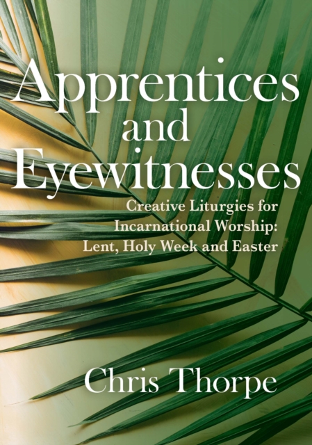 Apprentices and Eyewitnesses : Creative Liturgies for Incarnational Worship: Lent, Holy Week and Easter, EPUB eBook