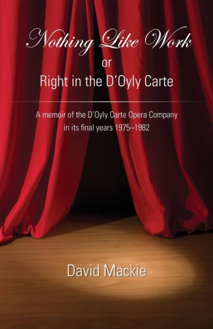 Nothing Like Work or Right in the D'Oyly Carte : A memoir of the D'Oyly Carte Opera Company in its final years 1975 - 1982, Paperback / softback Book