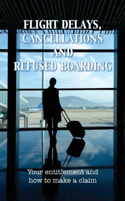 Flight Delays, Cancellations and Refused Boarding : Your Entitlement and How to Make a Claim, Paperback Book