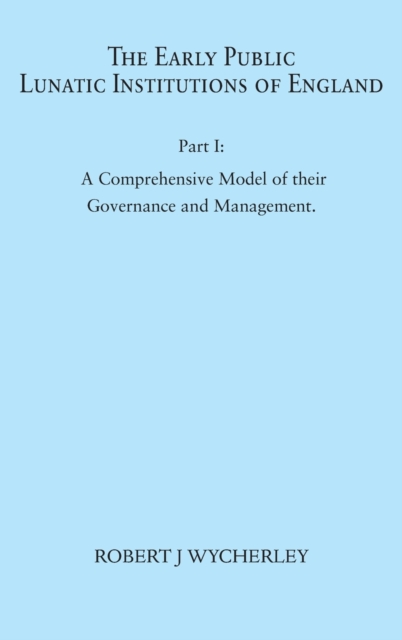 The Early Public Lunatic Institutions of England Part I : A Comprehensive Model of their Governance and Management, Hardback Book